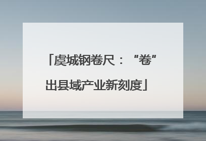 虞城钢卷尺：“卷”出县域产业新刻度