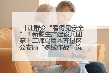 让群众“看得见安全”！新疆生产建设兵团第十二师乌鲁木齐垦区公安局“多线作战”筑牢辖区安全防线