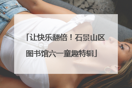 让快乐翻倍！石景山区图书馆六一童趣特辑