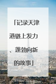 记录天津港链上发力、蓬勃向新的故事
