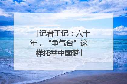 记者手记：六十年，“争气台”这样托举中国梦