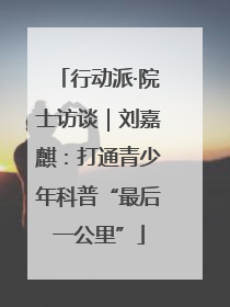 行动派·院士访谈｜刘嘉麒：打通青少年科普“最后一公里”