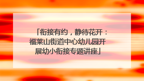 衔接有约，静待花开：福莱山街道中心幼儿园开展幼小衔接专题讲座