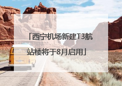 西宁机场新建T3航站楼将于8月启用