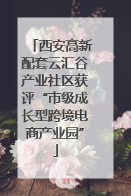 西安高新配套云汇谷产业社区获评“市级成长型跨境电商产业园”