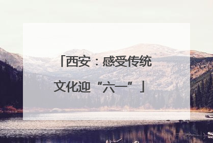 西安：感受传统文化迎“六一”