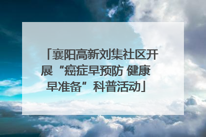 襄阳高新刘集社区开展“癌症早预防 健康早准备”科普活动