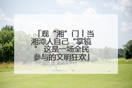 观“湘”门丨当湘潭人自己“掌镜” 这是一场全民参与的文明狂欢