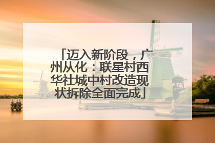 迈入新阶段，广州从化：联星村西华社城中村改造现状拆除全面完成