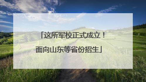 这所军校正式成立！面向山东等省份招生