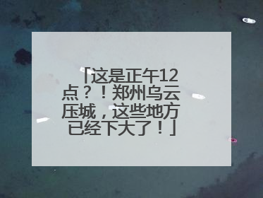 这是正午12点？！郑州乌云压城，这些地方已经下大了！