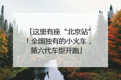 这里有座“北京站”！全国独有的小火车，第六代车型开跑