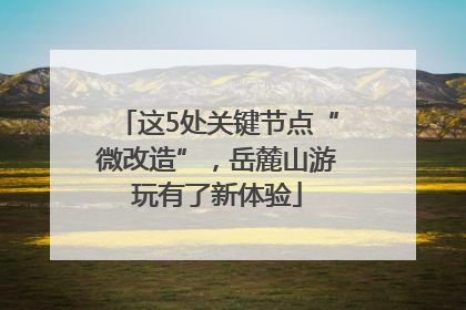 这5处关键节点“微改造”，岳麓山游玩有了新体验