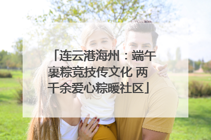 连云港海州：端午裹粽竞技传文化 两千余爱心粽暖社区