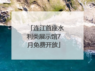 连江首座水利类展示馆7月免费开放