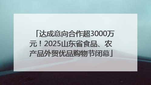 达成意向合作超3000万元！2025山东省食品、农产品外贸优品购物节闭幕