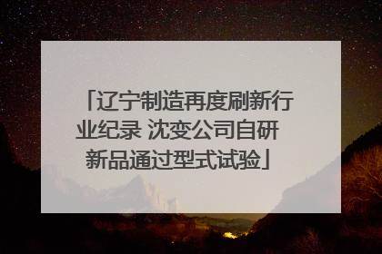 辽宁制造再度刷新行业纪录 沈变公司自研新品通过型式试验