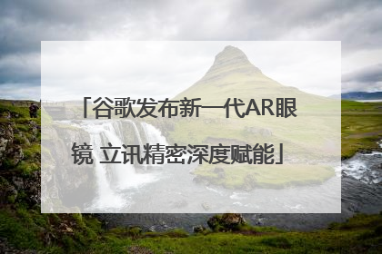 谷歌发布新一代AR眼镜 立讯精密深度赋能