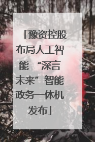 豫资控股布局人工智能 “深言未来”智能政务一体机发布