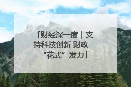 财经深一度｜支持科技创新 财政“花式”发力