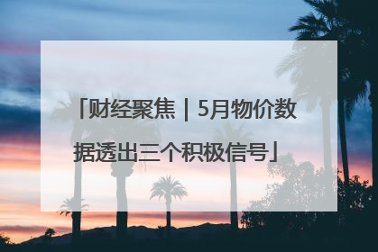 财经聚焦｜5月物价数据透出三个积极信号