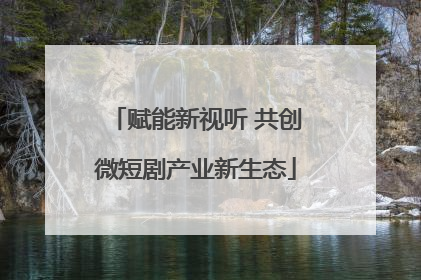 赋能新视听 共创微短剧产业新生态
