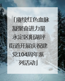 赓续红色血脉 凝聚奋进力量 永定区阳湖坪街道开展庆祝建党104周年系列活动