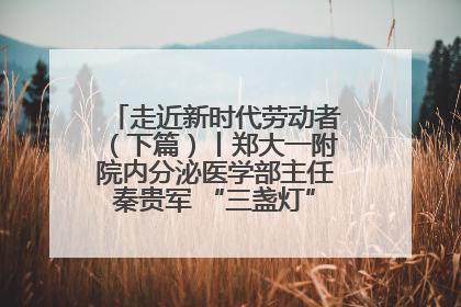 走近新时代劳动者（下篇）丨郑大一附院内分泌医学部主任秦贵军 “三盏灯”下的医者人生