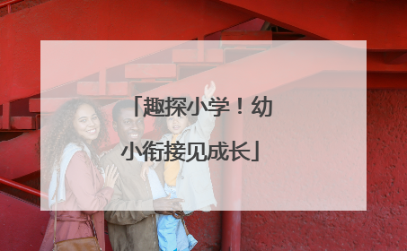 趣探小学！幼小衔接见成长