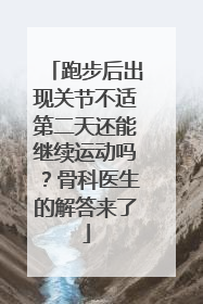跑步后出现关节不适第二天还能继续运动吗？骨科医生的解答来了