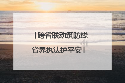跨省联动筑防线 省界执法护平安