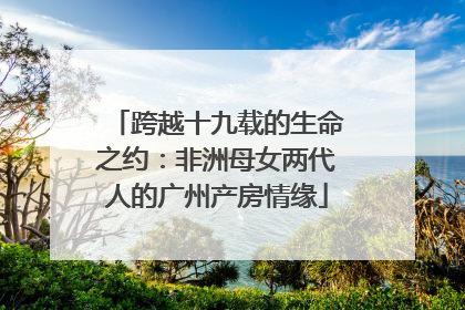 跨越十九载的生命之约：非洲母女两代人的广州产房情缘