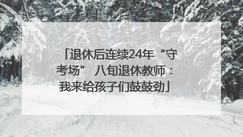 退休后连续24年“守考场” 八旬退休教师：我来给孩子们鼓鼓劲