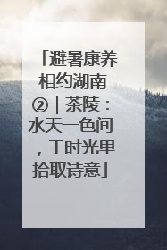 避暑康养 相约湖南②｜茶陵：水天一色间，于时光里拾取诗意