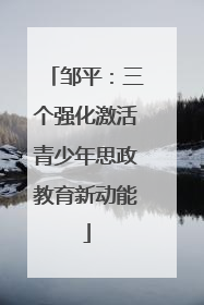 邹平：三个强化激活青少年思政教育新动能