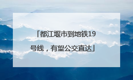 都江堰市到地铁19号线，有望公交直达