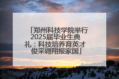 郑州科技学院举行2025届毕业生典礼：科技培养育英才 俊采翱翔报家国