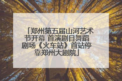 郑州第五届山河艺术节开幕 首演剧目舞蹈剧场《火车站》首站停靠郑州大剧院