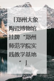 郑州大象陶瓷博物馆挂牌“郑州师范学院实践教学基地”