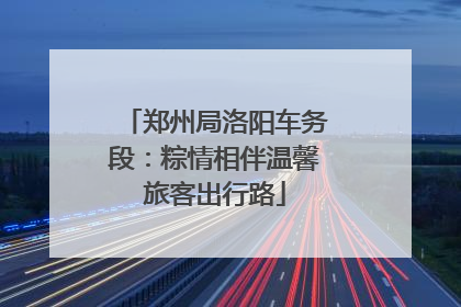 郑州局洛阳车务段：粽情相伴温馨旅客出行路