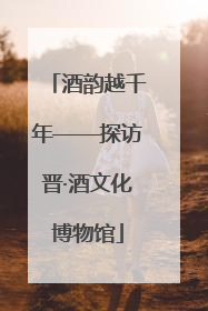 酒韵越千年——探访晋·酒文化博物馆
