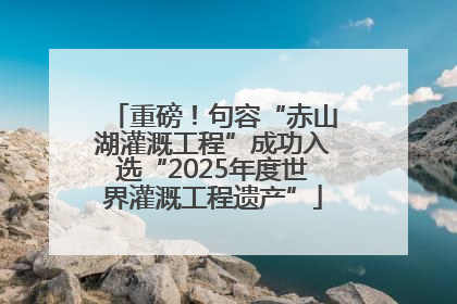 重磅！句容“赤山湖灌溉工程”成功入选“2025年度世界灌溉工程遗产”
