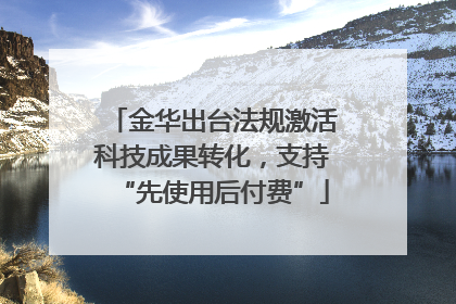 金华出台法规激活科技成果转化，支持“先使用后付费”