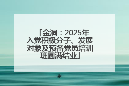 金洞：2025年入党积极分子、发展对象及预备党员培训班圆满结业