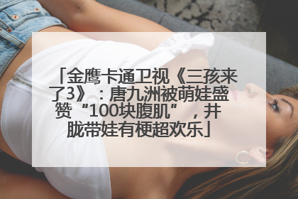 金鹰卡通卫视《三孩来了3》：唐九洲被萌娃盛赞“100块腹肌”，井胧带娃有梗超欢乐