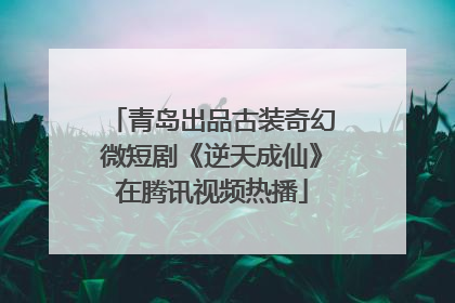 青岛出品古装奇幻微短剧《逆天成仙》在腾讯视频热播