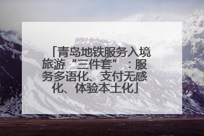 青岛地铁服务入境旅游“三件套”：服务多语化、支付无感化、体验本土化