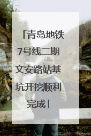 青岛地铁7号线二期文安路站基坑开挖顺利完成