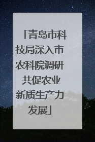 青岛市科技局深入市农科院调研 共促农业新质生产力发展