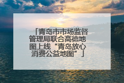 青岛市市场监督管理局联合高德地图上线“青岛放心消费公益地图”